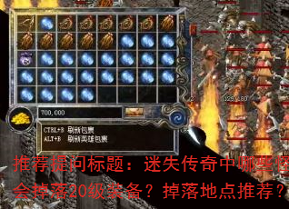 推荐提问标题:迷失传奇中哪些怪物会掉落20级装备?掉落地点推荐? 推荐提问标题:迷失传奇中哪些怪物会掉落20级装备?掉落地点推荐?