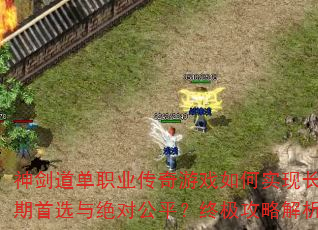 神剑道单职业传奇游戏如何实现长期首选与绝对公平?终极攻略解析 神剑道单职业传奇游戏如何实现长期首选与绝对公平?终极攻略解析