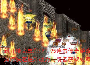 新开精品单职业1.95连击传奇游戏如何快速提升战力与装备获取效率? 新开精品单职业1.95连击传奇游戏如何快速提升战力与装备获取效率?