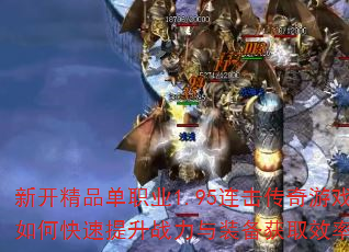 新开精品单职业1.95连击传奇游戏如何快速提升战力与装备获取效率? 新开精品单职业1.95连击传奇游戏如何快速提升战力与装备获取效率?