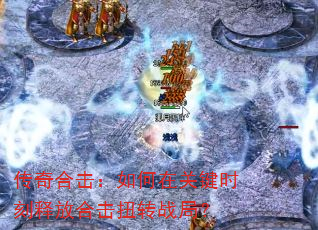 传奇合击:如何在关键时刻释放合击扭转战局? 传奇合击:如何在关键时刻释放合击扭转战局?