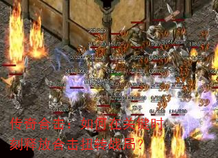 传奇合击:如何在关键时刻释放合击扭转战局? 传奇合击:如何在关键时刻释放合击扭转战局?