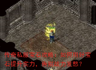 传奇私服宝石攻略:如何用好宝石提升实力,告别战力发愁? 传奇私服宝石攻略:如何用好宝石提升实力,告别战力发愁?