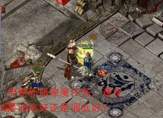 传奇新服除魔任务,难度是调高好还是调低好? 传奇新服除魔任务,难度是调高好还是调低好?