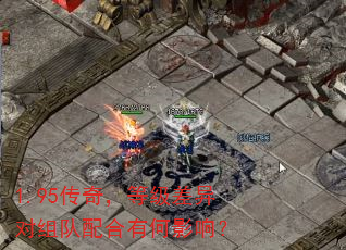 1.95传奇,等级差异对组队配合有何影响? 1.95传奇,等级差异对组队配合有何影响?