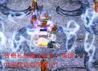 传奇私服道法组合,英雄OT问题该如何解决? 传奇私服道法组合,英雄OT问题该如何解决?