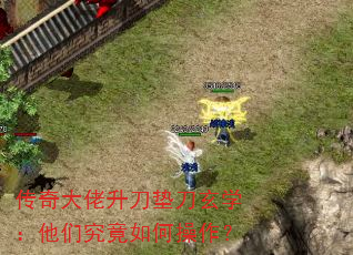 传奇大佬升刀垫刀玄学:他们究竟如何操作? 传奇大佬升刀垫刀玄学:他们究竟如何操作?