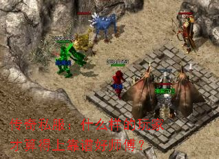 传奇私服:什么样的玩家才算得上靠谱好师傅? 传奇私服:什么样的玩家才算得上靠谱好师傅?