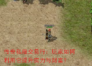 传奇私服交易行:玩家如何利用它提升实力与财富? 传奇私服交易行:玩家如何利用它提升实力与财富?