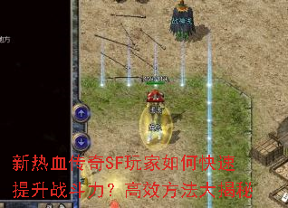 新热血传奇SF玩家如何快速提升战斗力?高效方法大揭秘 新热血传奇SF玩家如何快速提升战斗力?高效方法大揭秘