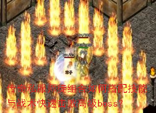 传奇私服师徒组合如何搭配技能与战术快速击败高级boss? 传奇私服师徒组合如何搭配技能与战术快速击败高级boss?