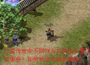 公益传奇中不同PK方式的核心要点有哪些?如何制定高效PK策略? 公益传奇中不同PK方式的核心要点有哪些?如何制定高效PK策略?