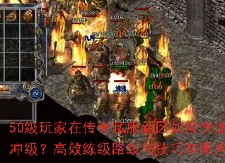 50级玩家在传奇私服新区如何快速冲级?高效练级路线与技巧有哪些? 50级玩家在传奇私服新区如何快速冲级?高效练级路线与技巧有哪些?