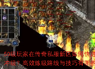 50级玩家在传奇私服新区如何快速冲级?高效练级路线与技巧有哪些? 50级玩家在传奇私服新区如何快速冲级?高效练级路线与技巧有哪些?