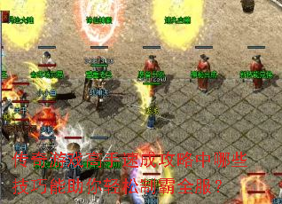 传奇游戏高手速成攻略中哪些技巧能助你轻松制霸全服? 传奇游戏高手速成攻略中哪些技巧能助你轻松制霸全服?