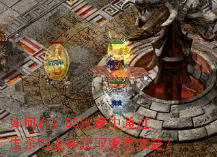 如何在1.85传奇中通过击杀触龙神获取更高收益? 如何在1.85传奇中通过击杀触龙神获取更高收益?