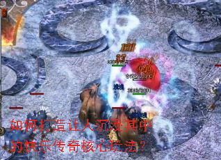 如何打造让人沉浸其中的快乐传奇核心玩法? 如何打造让人沉浸其中的快乐传奇核心玩法?