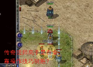传奇法师高手是否全靠操作技巧制胜? 传奇法师高手是否全靠操作技巧制胜?