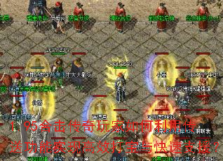 1.95合击传奇玩家如何利用传送功能实现高效打宝与快速支援? 1.95合击传奇玩家如何利用传送功能实现高效打宝与快速支援?