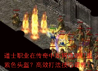 道士职业在传奇中如何快速打出紫色头盔?高效打法技巧请教? 道士职业在传奇中如何快速打出紫色头盔?高效打法技巧请教?