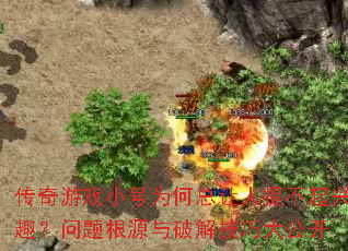 传奇游戏小号为何总让人提不起兴趣?问题根源与破解技巧大公开 传奇游戏小号为何总让人提不起兴趣?问题根源与破解技巧大公开