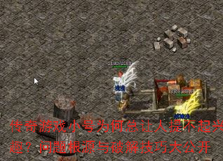 传奇游戏小号为何总让人提不起兴趣?问题根源与破解技巧大公开 传奇游戏小号为何总让人提不起兴趣?问题根源与破解技巧大公开