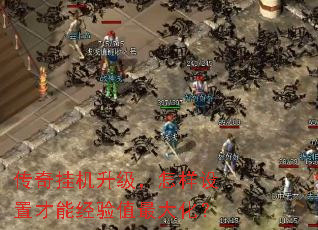 传奇挂机升级,怎样设置才能经验值最大化? 传奇挂机升级,怎样设置才能经验值最大化?