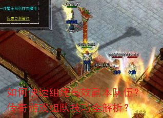 如何快速组建高效副本队伍?传奇游戏组队技巧全解析? 如何快速组建高效副本队伍?传奇游戏组队技巧全解析?