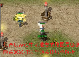 传奇玩家心中最难忘的地图是哪张?隐藏BOSS打法与通关技巧全解析 传奇玩家心中最难忘的地图是哪张?隐藏BOSS打法与通关技巧全解析