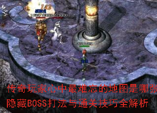 传奇玩家心中最难忘的地图是哪张?隐藏BOSS打法与通关技巧全解析 传奇玩家心中最难忘的地图是哪张?隐藏BOSS打法与通关技巧全解析