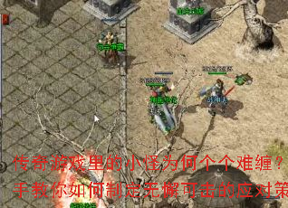 传奇游戏里的小怪为何个个难缠?高手教你如何制定无懈可击的应对策略 传奇游戏里的小怪为何个个难缠?高手教你如何制定无懈可击的应对策略