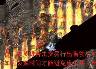 在1.80英雄合击交易行出售物品时,如何设置时间才能避免流拍并卖出高价? 在1.80英雄合击交易行出售物品时,如何设置时间才能避免流拍并卖出高价?