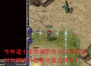 传奇道士单刷地图无法依赖宝宝时如何提升生存与输出效率? 传奇道士单刷地图无法依赖宝宝时如何提升生存与输出效率?