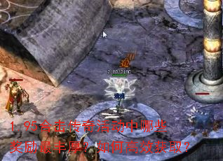 1.95合击传奇活动中哪些奖励最丰厚?如何高效获取? 1.95合击传奇活动中哪些奖励最丰厚?如何高效获取?