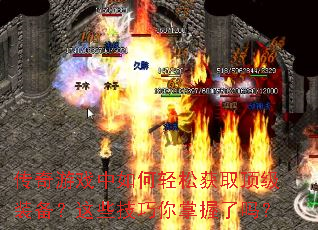 传奇游戏中如何轻松获取顶级装备?这些技巧你掌握了吗? 传奇游戏中如何轻松获取顶级装备?这些技巧你掌握了吗?