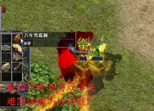 最新传奇SF游戏卡关难题如何巧妙突破? 最新传奇SF游戏卡关难题如何巧妙突破?