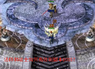 法师和战士如何高效刷副本BOSS? 法师和战士如何高效刷副本BOSS?