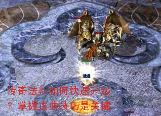 传奇法师如何快速升级?掌握这些技巧是关键 传奇法师如何快速升级?掌握这些技巧是关键