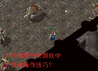 如何掌握传奇游戏中的经典操作技巧? 如何掌握传奇游戏中的经典操作技巧?