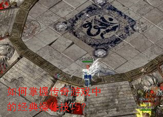 如何掌握传奇游戏中的经典操作技巧? 如何掌握传奇游戏中的经典操作技巧?