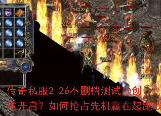 传奇私服2.26不删档测试预创建开启?如何抢占先机赢在起跑线 传奇私服2.26不删档测试预创建开启?如何抢占先机赢在起跑线