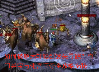 如何破解大轩辕剑迷失寻踪?奇门异宝与迷宫巧夺全攻略揭秘 如何破解大轩辕剑迷失寻踪?奇门异宝与迷宫巧夺全攻略揭秘