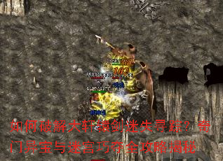 如何破解大轩辕剑迷失寻踪?奇门异宝与迷宫巧夺全攻略揭秘 如何破解大轩辕剑迷失寻踪?奇门异宝与迷宫巧夺全攻略揭秘