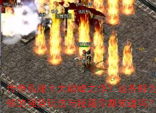 传奇私服十大巅峰之作?这些鲜为人知的强势玩法与秘籍你都知道吗? 传奇私服十大巅峰之作?这些鲜为人知的强势玩法与秘籍你都知道吗?