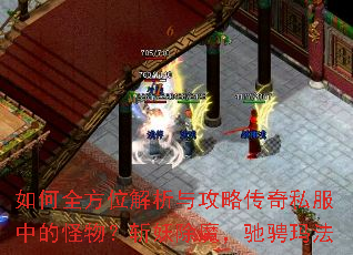 如何全方位解析与攻略传奇私服中的怪物?斩妖除魔,驰骋玛法 如何全方位解析与攻略传奇私服中的怪物?斩妖除魔,驰骋玛法