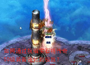 如何通过祝福宝石将传奇50级装备强化到极致? 如何通过祝福宝石将传奇50级装备强化到极致?