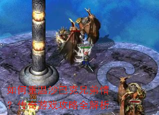 如何重温沙巴克兄弟情?传奇游戏攻略全解析 如何重温沙巴克兄弟情?传奇游戏攻略全解析